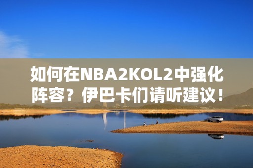 如何在NBA2KOL2中强化阵容？伊巴卡们请听建议！