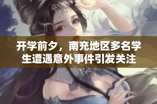 开学前夕，南充地区多名学生遭遇意外事件引发关注