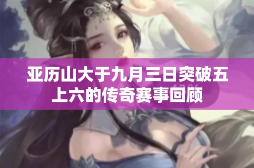 亚历山大于九月三日突破五上六的传奇赛事回顾