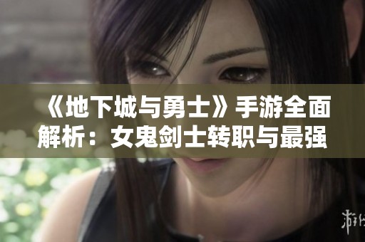 《地下城与勇士》手游全面解析：女鬼剑士转职与最强职业推荐