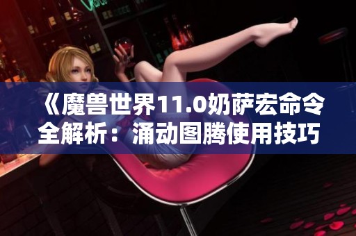 《魔兽世界11.0奶萨宏命令全解析：涌动图腾使用技巧》