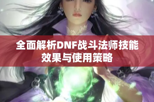全面解析DNF战斗法师技能效果与使用策略