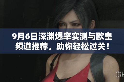 9月6日深渊爆率实测与欧皇频道推荐，助你轻松过关！