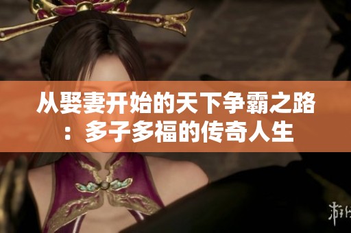 从娶妻开始的天下争霸之路：多子多福的传奇人生