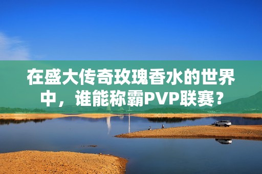 在盛大传奇玫瑰香水的世界中，谁能称霸PVP联赛？