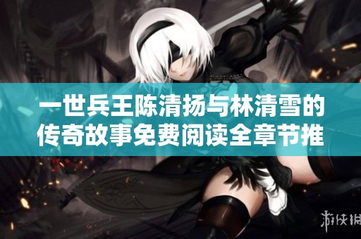 一世兵王陈清扬与林清雪的传奇故事免费阅读全章节推荐