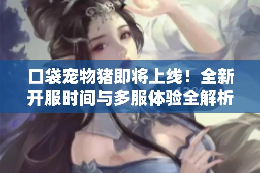 口袋宠物猪即将上线！全新开服时间与多服体验全解析