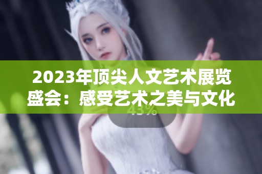2023年顶尖人文艺术展览盛会：感受艺术之美与文化魅力