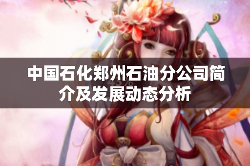 中国石化郑州石油分公司简介及发展动态分析