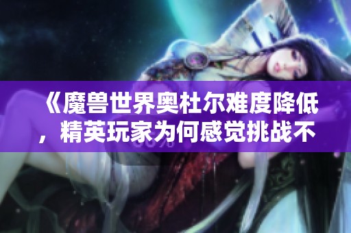 《魔兽世界奥杜尔难度降低，精英玩家为何感觉挑战不足》