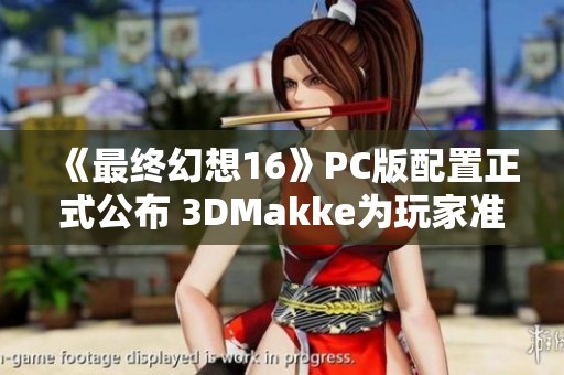 《最终幻想16》PC版配置正式公布 3DMakke为玩家准备就绪