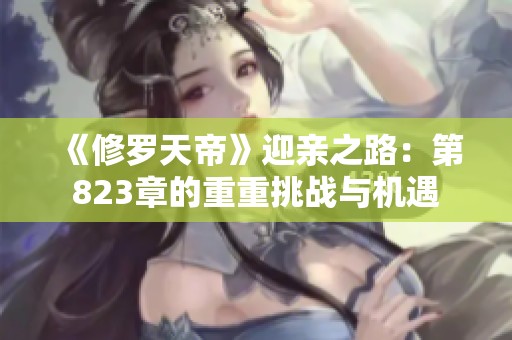 《修罗天帝》迎亲之路：第823章的重重挑战与机遇