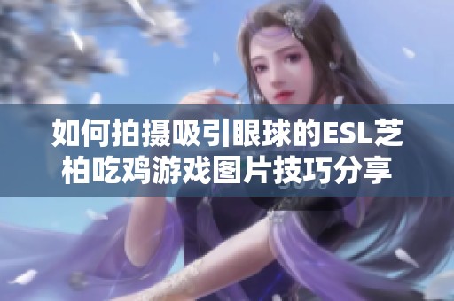 如何拍摄吸引眼球的ESL芝柏吃鸡游戏图片技巧分享