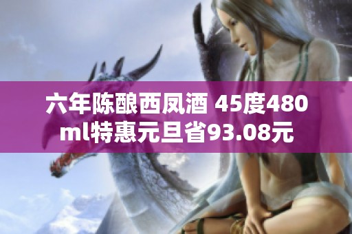 六年陈酿西凤酒 45度480ml特惠元旦省93.08元
