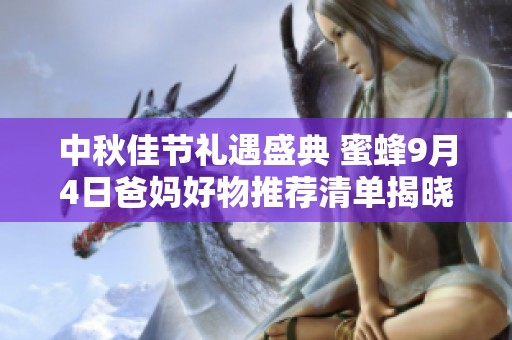 中秋佳节礼遇盛典 蜜蜂9月4日爸妈好物推荐清单揭晓