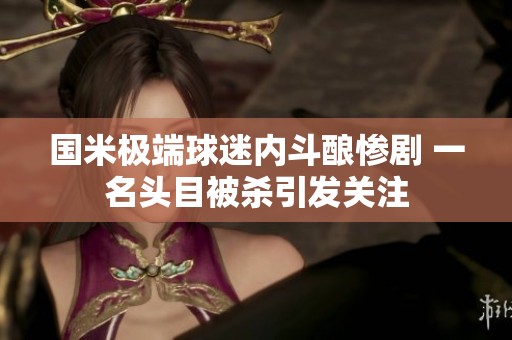 国米极端球迷内斗酿惨剧 一名头目被杀引发关注