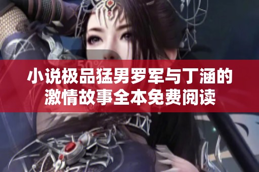 小说极品猛男罗军与丁涵的激情故事全本免费阅读