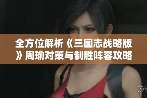 全方位解析《三国志战略版》周瑜对策与制胜阵容攻略