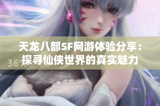 天龙八部SF网游体验分享：探寻仙侠世界的真实魅力