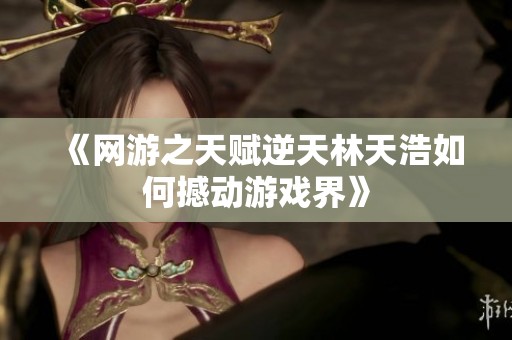 《网游之天赋逆天林天浩如何撼动游戏界》