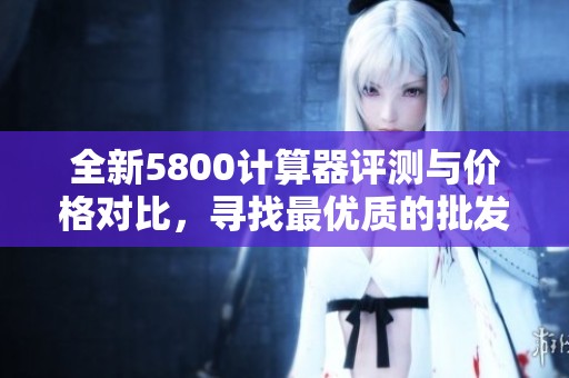 全新5800计算器评测与价格对比，寻找最优质的批发选择
