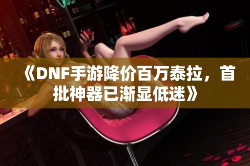 《DNF手游降价百万泰拉，首批神器已渐显低迷》