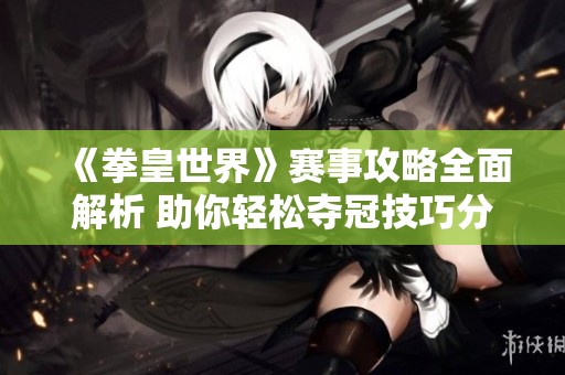 《拳皇世界》赛事攻略全面解析 助你轻松夺冠技巧分享