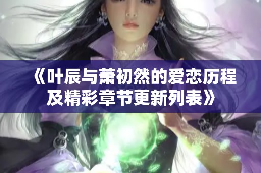 《叶辰与萧初然的爱恋历程及精彩章节更新列表》