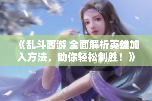《乱斗西游 全面解析英雄加入方法，助你轻松制胜！》