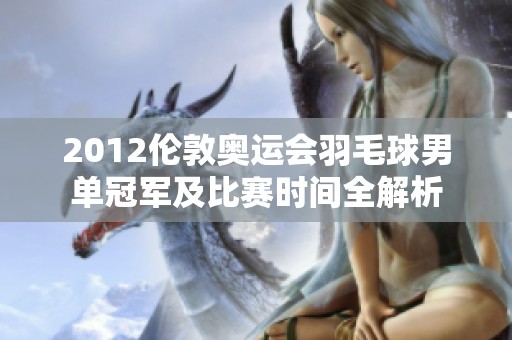 2012伦敦奥运会羽毛球男单冠军及比赛时间全解析