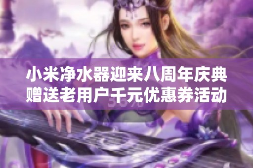 小米净水器迎来八周年庆典赠送老用户千元优惠券活动
