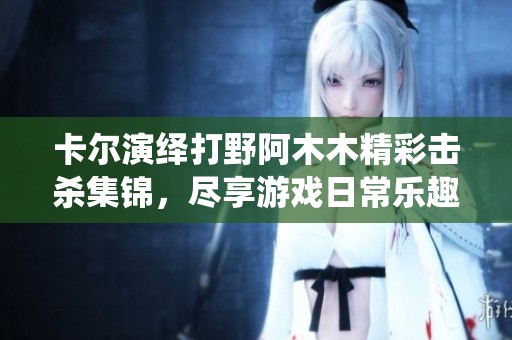 卡尔演绎打野阿木木精彩击杀集锦，尽享游戏日常乐趣