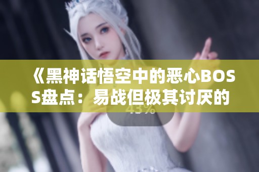 《黑神话悟空中的恶心BOSS盘点：易战但极其讨厌的敌人》