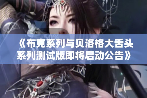 《布克系列与贝洛格大舌头系列测试版即将启动公告》