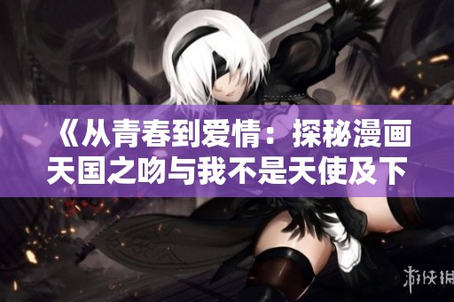 《从青春到爱情：探秘漫画天国之吻与我不是天使及下玄之月系列》