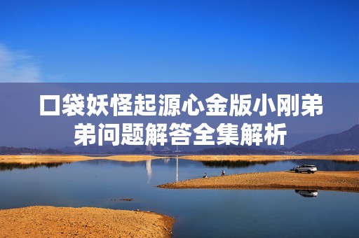 口袋妖怪起源心金版小刚弟弟问题解答全集解析