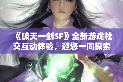 《破天一剑SF》全新游戏社交互动体验，邀您一同探索！