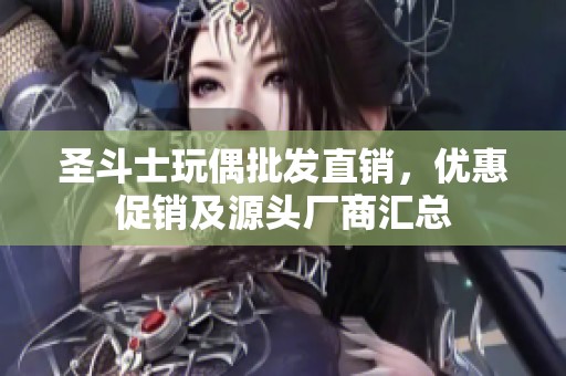 圣斗士玩偶批发直销，优惠促销及源头厂商汇总