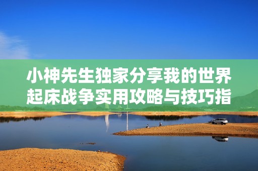 小神先生独家分享我的世界起床战争实用攻略与技巧指南