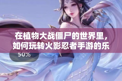 在植物大战僵尸的世界里，如何玩转火影忍者手游的乐趣探秘