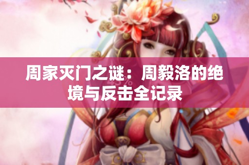 周家灭门之谜：周毅洛的绝境与反击全记录