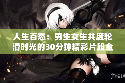 人生百态：男生女生共度轮滑时光的30分钟精彩片段全剧观看