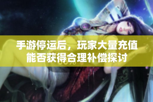 手游停运后，玩家大量充值能否获得合理补偿探讨