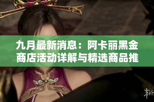 九月最新消息：阿卡丽黑金商店活动详解与精选商品推荐