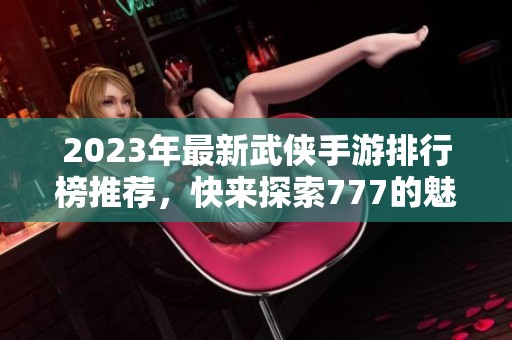 2023年最新武侠手游排行榜推荐，快来探索777的魅力吧