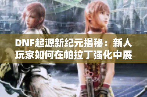 DNF起源新纪元揭秘：新人玩家如何在帕拉丁强化中展开冒险之旅