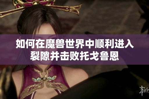 如何在魔兽世界中顺利进入裂隙并击败托戈鲁恩