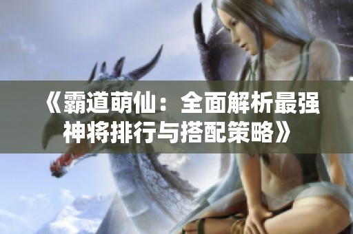 《霸道萌仙：全面解析最强神将排行与搭配策略》