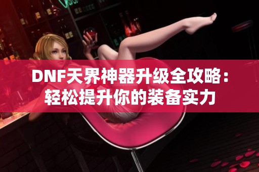 DNF天界神器升级全攻略：轻松提升你的装备实力