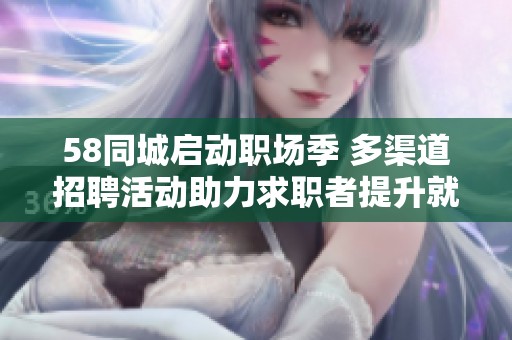 58同城启动职场季 多渠道招聘活动助力求职者提升就业质量